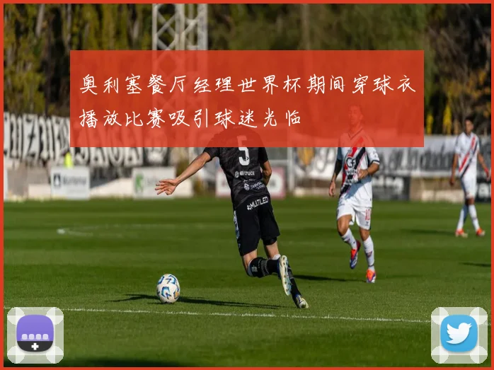 奥利塞餐厅经理世界杯期间穿球衣播放比赛吸引球迷光临