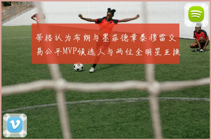 蒂格认为布朗与墨菲德章泰穆雷交易公平MVP候选人与两位全明星互换合理性分析