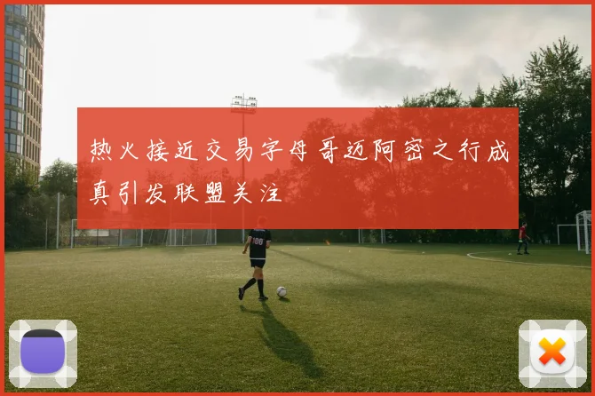 热火接近交易字母哥迈阿密之行成真引发联盟关注