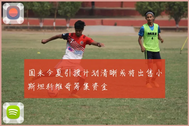 国米今夏引援计划清晰或将出售小斯坦科维奇筹集资金