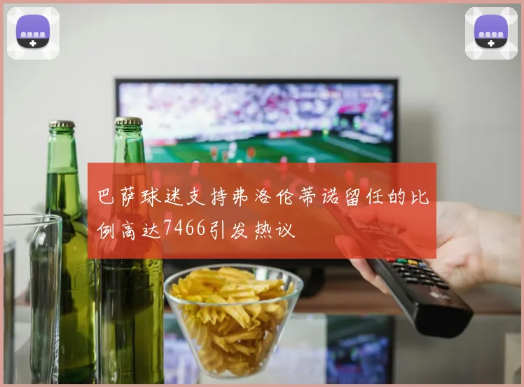 巴萨球迷支持弗洛伦蒂诺留任的比例高达7466引发热议
