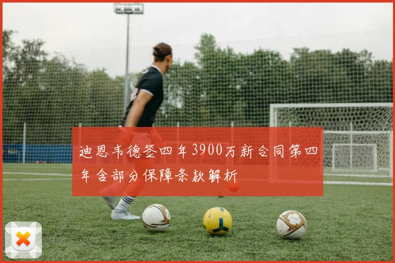 迪恩韦德签四年3900万新合同第四年含部分保障条款解析