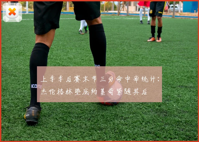 上季季后赛末节三分命中率统计：杰伦格林垫底约基奇紧随其后
