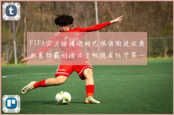 FIFA实力榜揭晓姆巴佩领衔进攻奥利塞称霸创造力于帕稳居防守第一