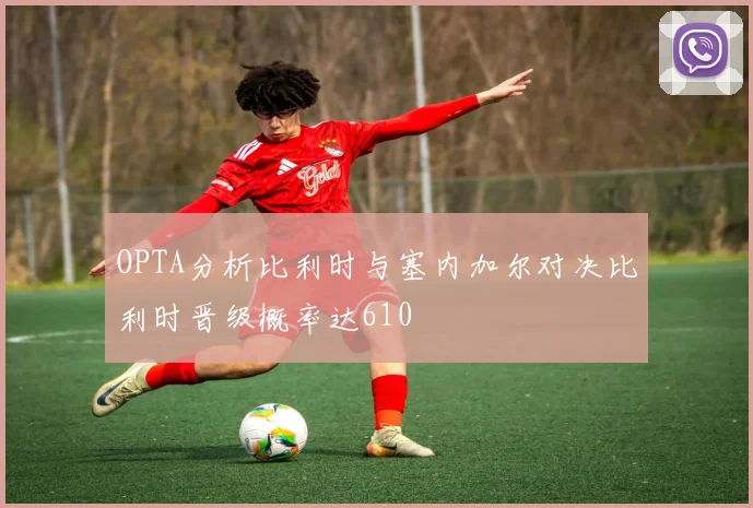 OPTA分析比利时与塞内加尔对决比利时晋级概率达610