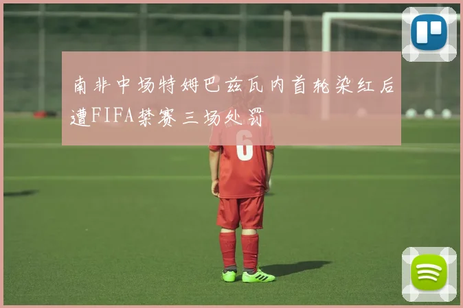 南非中场特姆巴兹瓦内首轮染红后遭FIFA禁赛三场处罚