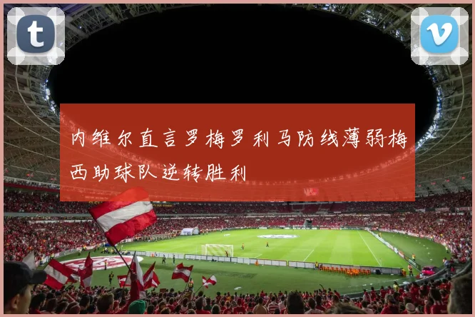 内维尔直言罗梅罗利马防线薄弱梅西助球队逆转胜利