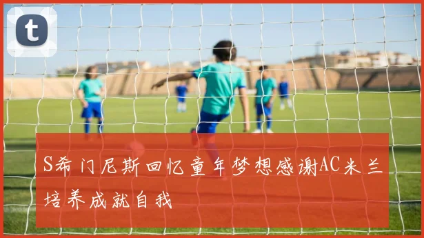 S希门尼斯回忆童年梦想感谢AC米兰培养成就自我