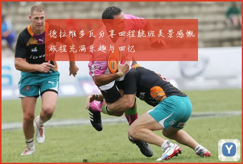 德拉维多瓦分享回程航班美景感慨旅程充满乐趣与回忆