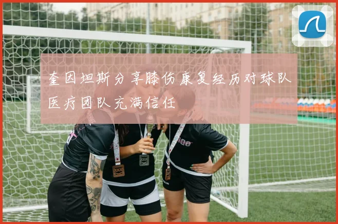 奎因坦斯分享膝伤康复经历对球队医疗团队充满信任